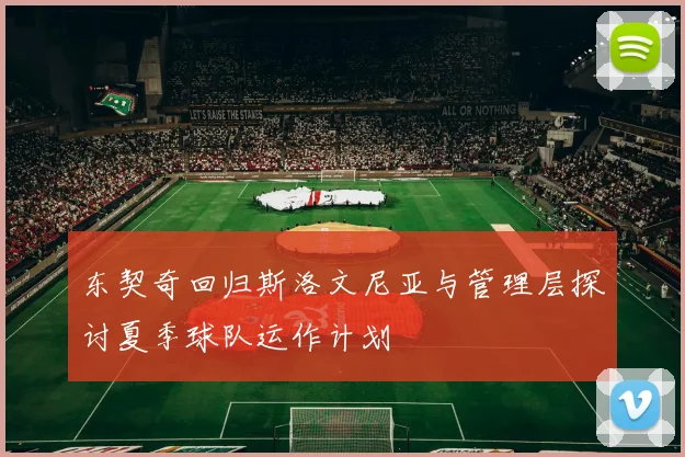东契奇回归斯洛文尼亚与管理层探讨夏季球队运作计划