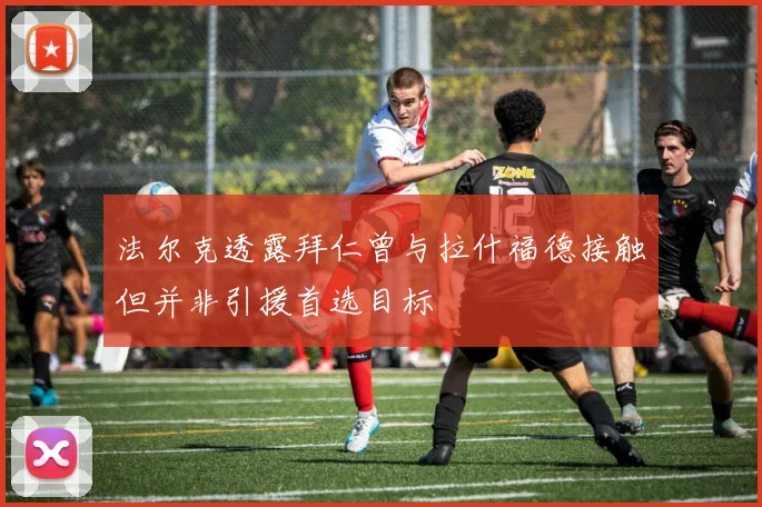 法尔克透露拜仁曾与拉什福德接触但并非引援首选目标